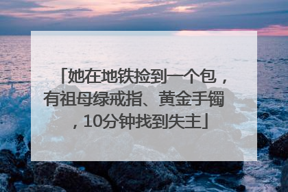 她在地铁捡到一个包，有祖母绿戒指、黄金手镯，10分钟找到失主