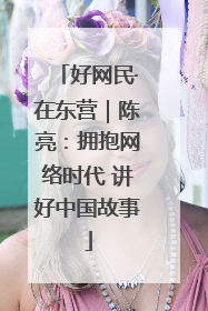 好网民·在东营｜陈亮：拥抱网络时代 讲好中国故事