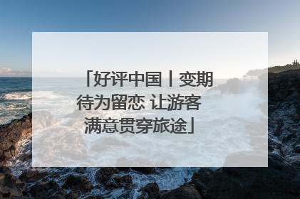好评中国丨变期待为留恋 让游客满意贯穿旅途