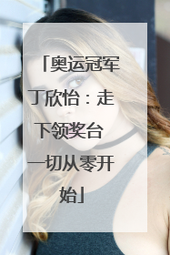 奥运冠军丁欣怡：走下领奖台 一切从零开始