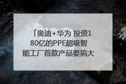 奥迪+华为 投资180亿的PPE超级智能工厂首款产品要搞大事情？｜粤港澳车展