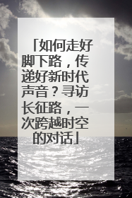 如何走好脚下路，传递好新时代声音？寻访长征路，一次跨越时空的对话