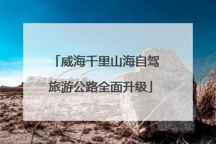 威海千里山海自驾旅游公路全面升级