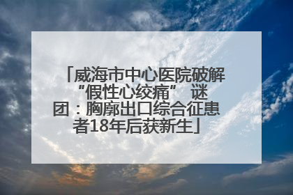 威海市中心医院破解 “假性心绞痛” 谜团：胸廓出口综合征患者18年后获新生