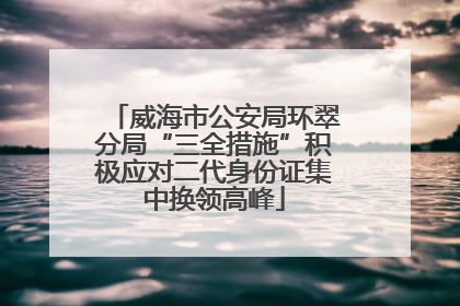 威海市公安局环翠分局“三全措施”积极应对二代身份证集中换领高峰