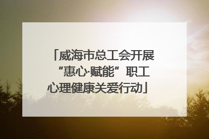 威海市总工会开展“惠心·赋能”职工心理健康关爱行动