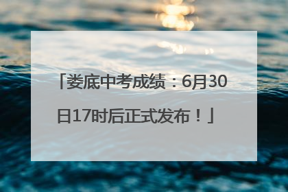 娄底中考成绩：6月30日17时后正式发布！