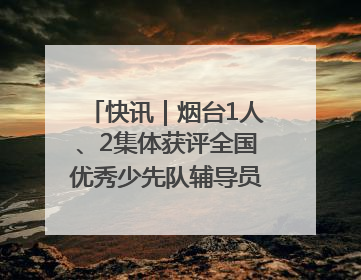 快讯｜烟台1人、2集体获评全国优秀少先队辅导员、集体荣誉称号