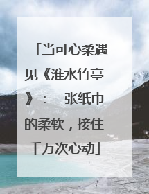 当可心柔遇见《淮水竹亭》：一张纸巾的柔软，接住千万次心动