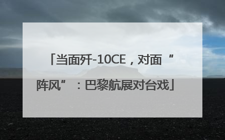 当面歼-10CE，对面“阵风”：巴黎航展对台戏