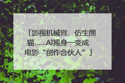 影视机械臂、仿生熊猫……AI摇身一变成电影“创作合伙人”