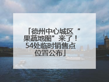 德州中心城区“果蔬地图”来了！54处临时销售点位置公布