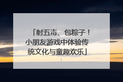 射五毒、包粽子！小朋友游戏中体验传统文化与童趣欢乐