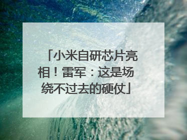 小米自研芯片亮相！雷军：这是场绕不过去的硬仗