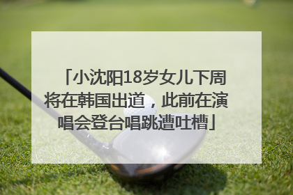 小沈阳18岁女儿下周将在韩国出道，此前在演唱会登台唱跳遭吐槽