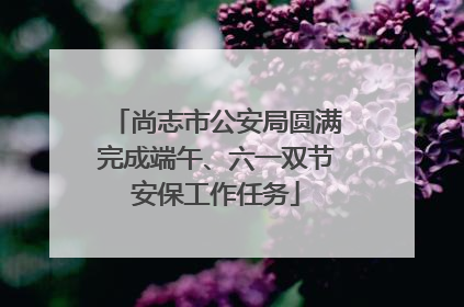 尚志市公安局圆满完成端午、六一双节安保工作任务