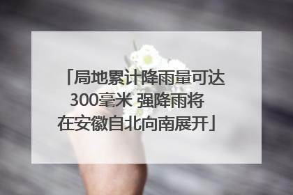 局地累计降雨量可达300毫米 强降雨将在安徽自北向南展开