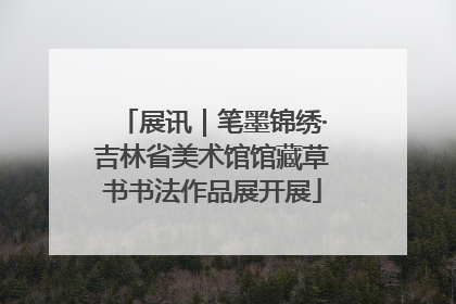 展讯｜笔墨锦绣·吉林省美术馆馆藏草书书法作品展开展