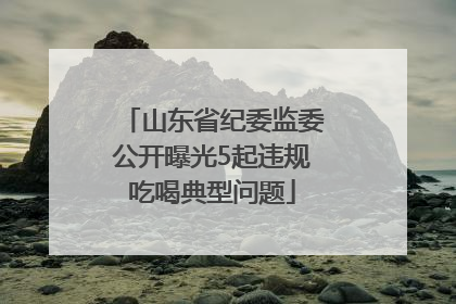 山东省纪委监委公开曝光5起违规吃喝典型问题