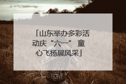 山东举办多彩活动庆“六一” 童心飞扬展风采