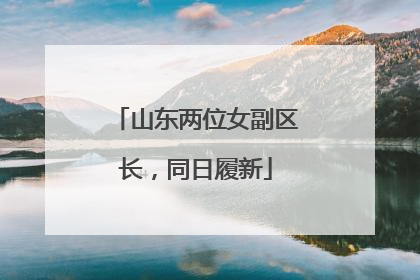 山东两位女副区长，同日履新