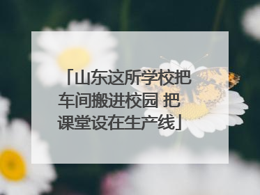 山东这所学校把车间搬进校园 把课堂设在生产线