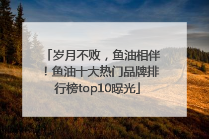 岁月不败，鱼油相伴！鱼油十大热门品牌排行榜top10曝光