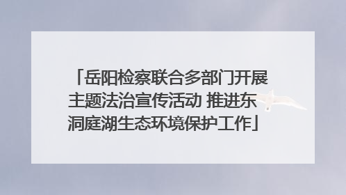 岳阳检察联合多部门开展主题法治宣传活动 推进东洞庭湖生态环境保护工作