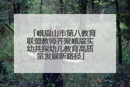 峨眉山市第八教育联盟教师齐聚峨眉实幼共探幼儿教育高质量发展新路径