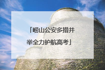 崂山公安多措并举全力护航高考