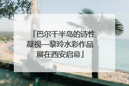 巴尔干半岛的诗性凝视—黎玲水彩作品展在西安启幕