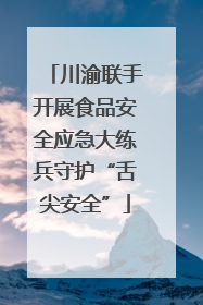 川渝联手开展食品安全应急大练兵守护“舌尖安全”