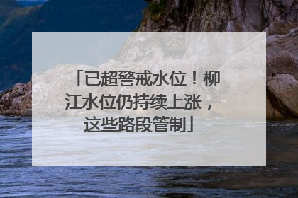 已超警戒水位！柳江水位仍持续上涨，这些路段管制
