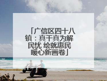广信区四十八镇：真干真为解民忧 绘就惠民暖心新画卷