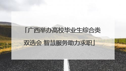 广西举办高校毕业生综合类双选会 智慧服务助力求职