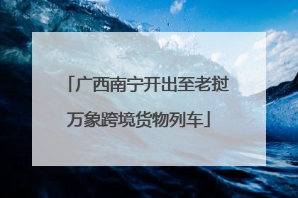 广西南宁开出至老挝万象跨境货物列车