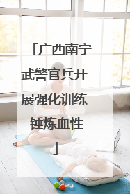 广西南宁武警官兵开展强化训练 锤炼血性