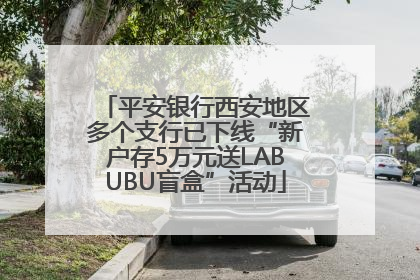 平安银行西安地区多个支行已下线“新户存5万元送LABUBU盲盒”活动