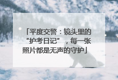 平度交警：镜头里的“护考日记”，每一张照片都是无声的守护