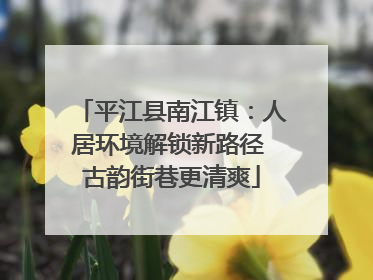 平江县南江镇：人居环境解锁新路径 古韵街巷更清爽