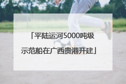 平陆运河5000吨级示范船在广西贵港开建