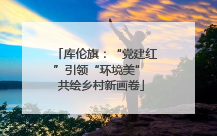 库伦旗：“党建红”引领“环境美” 共绘乡村新画卷