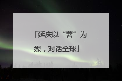 延庆以“薯”为媒，对话全球