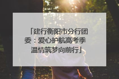 建行衡阳市分行团委：爱心护航高考季 温情筑梦向前行
