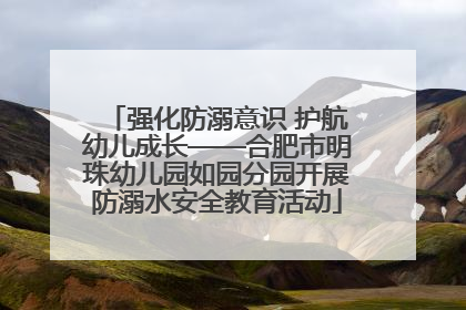 强化防溺意识 护航幼儿成长——合肥市明珠幼儿园如园分园开展防溺水安全教育活动
