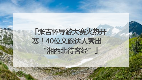 张吉怀导游大赛火热开赛！40位文旅达人秀出“湘西北待客经”