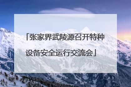 张家界武陵源召开特种设备安全运行交流会