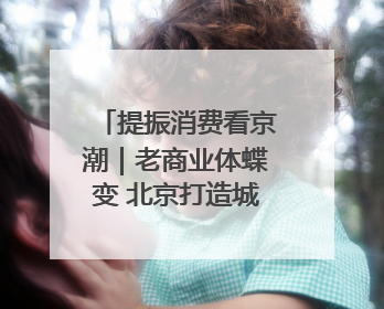 提振消费看京潮｜老商业体蝶变 北京打造城市休闲新聚点