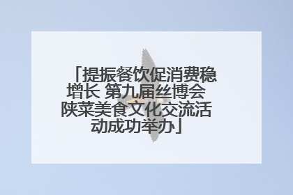 提振餐饮促消费稳增长 第九届丝博会陕菜美食文化交流活动成功举办