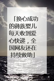 换心成功的彝族婴儿每天收到爱心快递，全国网友还在持续救助